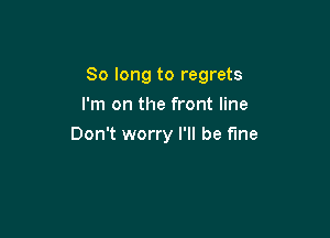 So long to regrets

I'm on the front line
Don't worry I'll be fine