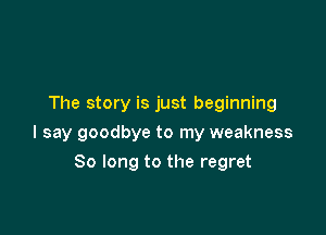 The story is just beginning

I say goodbye to my weakness

So long to the regret