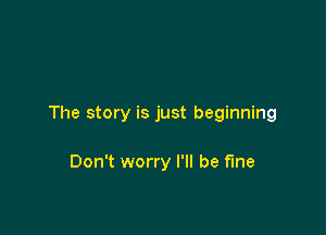 The story is just beginning

Don't worry I'll be fine