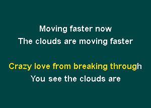 Moving faster now
The clouds are moving faster

Crazy love from breaking through
You see the clouds are