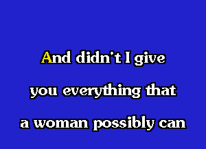 And didn't I give

you everything that

a woman possiny can