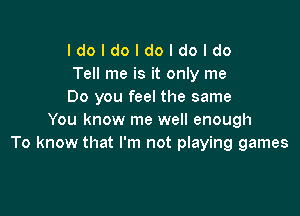 Idoldoldoldoldo
Tell me is it only me
Do you feel the same

You know me well enough
To know that I'm not playing games