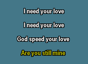 I need your love

I need your love

God speed your love

Are you still mine