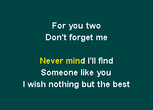 For you two
Don't forget me

Never mind I'll find
Someone like you
I wish nothing but the best