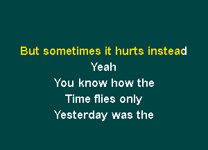 But sometimes it hurts instead
Yeah

You know how the
Time flies only
Yesterday was the