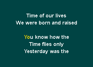 Time of our lives
We were born and raised

You know how the
Time flies only
Yesterday was the