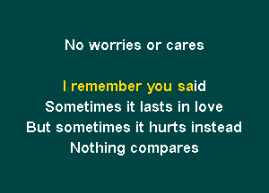 No worries or cares

I remember you said

Sometimes it lasts in love
But sometimes it hurts instead
Nothing compares