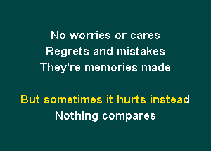 No worries or cares
Regrets and mistakes
They're memories made

But sometimes it hurts instead
Nothing compares
