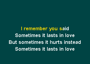 I remember you said

Sometimes it lasts in love
But sometimes it hurts instead
Sometimes it lasts in love