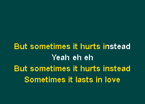 But sometimes it hurts instead

Yeah eh eh
But sometimes it hurts instead
Sometimes it lasts in love