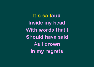 IFS so loud
Inside my head
With words that I

Should have said
As I drown
In my regrets