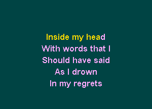 Inside my head
With words that I

Should have said
As I drown
In my regrets