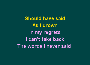 Should have said
As I drown

In my regrets
l can t take back
The words I never said