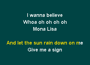 I wanna believe
Whoa oh oh oh oh
Mona Lisa

And let the sun rain down on me
Give me a sign