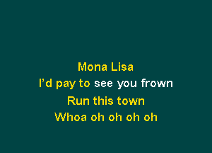 Mona Lisa

Pd pay to see you frown

Run this town
Whoa oh oh oh oh