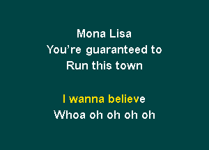 Mona Lisa
Yowre guaranteed to
Run this town

lwanna believe
Whoa oh oh oh oh