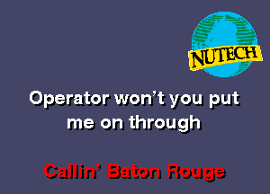 Operator won't you put
me on through
