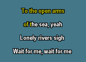 To the open anns
of the sea, yeah

Lonely rivers sigh

Wait for me, wait for me