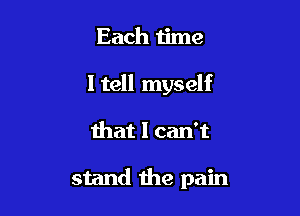 Each time

ltell myself

that I can't

stand the pain