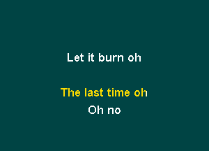 Let it burn oh

The last time oh
Oh no