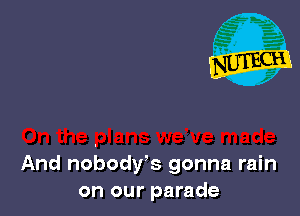 And nobodfs gonna rain
on our parade