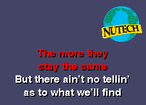 But there aiwt no tellin,
as to what we'll find