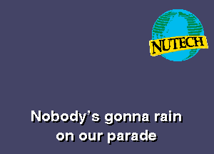 Nobody's gonna rain
on our parade