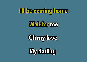 I'll be coming home

Wait for me
Oh my love

My darling