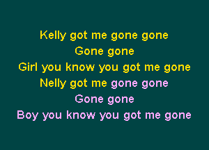 Kelly got me gone gone
Gone gone
Girl you know you got me gone

Nelly got me gone gone
Gone gone
Boy you know you got me gone
