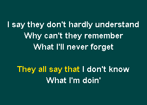 I say they don't hardly understand
Why can't they remember
What I'll never forget

They all say that I don't know
What I'm doin'