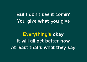 But I don't see it comin'
You give what you give

Everything's okay
It will all get better now
At least that's what they say