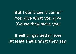 But I don't see it comin'
You give what you give
'Cause they make you

It will all get better now
At least that's what they say