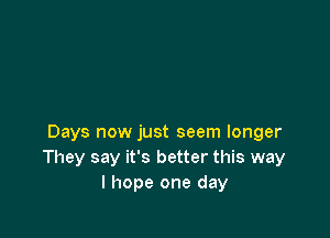 Days now just seem longer
They say it's better this way
I hope one day