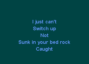 I just can't
Switch up

Not
Sunk in your bed rock
Caught