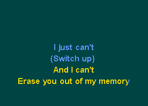 I just can't

(Switch up)
And I can't
Erase you out of my memory