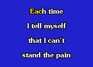 Each time

ltell myself

that I can't

stand the pain