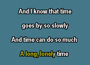 And I know that time
goes by so slowly

And time can do so much

A long, lonely time