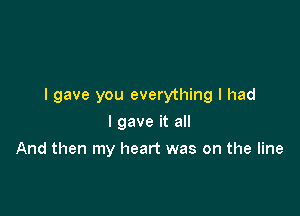 I gave you everything I had

I gave it all
And then my heart was on the line