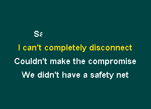 I can't completely disconnect

Couldn't make the compromise
We didn't have a safety net