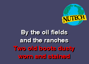 By the oil fields
and the ranches