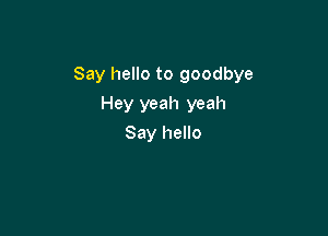 Say hello to goodbye

Hey yeah yeah
Say hello