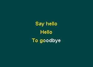 Say hello
Hello

To goodbye