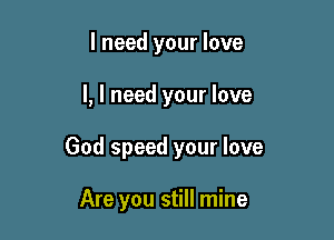 I need your love

I, I need your love

God speed your love

Are you still mine