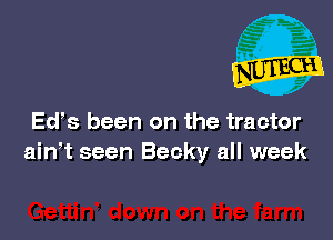Edes been on the tractor
ain,t seen Becky all week