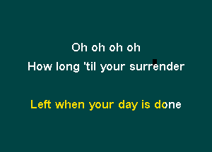 Oh oh oh oh
How long 'til your surrender

Left when your day is done