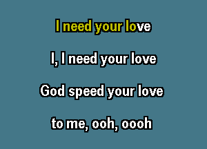 I need your love

I, I need your love

God speed your love

to me, ooh, oooh