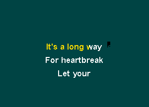 It's a long way

For heartbreak
Let your