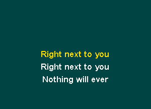 Right next to you
Right next to you
Nothing will ever