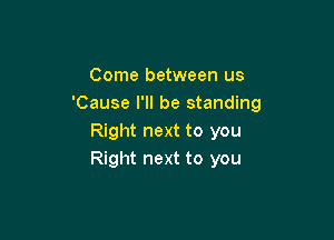 Come between us
'Cause I'll be standing

Right next to you
Right next to you