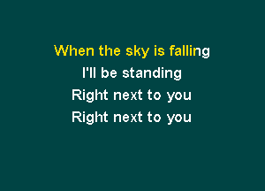 When the sky is falling
I'll be standing

Right next to you
Right next to you